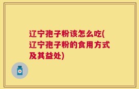 辽宁孢子粉该怎么吃(辽宁孢子粉的食用方式及其益处)