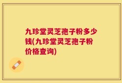 九珍堂灵芝孢子粉多少钱(九珍堂灵芝孢子粉价格查询)