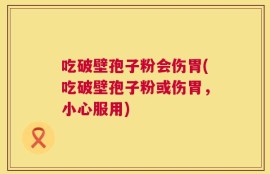 吃破壁孢子粉会伤胃(吃破壁孢子粉或伤胃，小心服用)