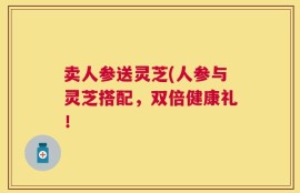 卖人参送灵芝(人参与灵芝搭配，双倍健康礼！
