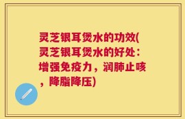 灵芝银耳煲水的功效(灵芝银耳煲水的好处：增强免疫力，润肺止咳，降脂降压)