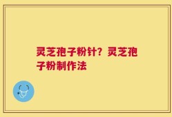 灵芝孢子粉针？灵芝孢子粉制作法