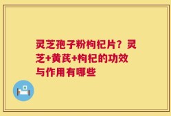 灵芝孢子粉枸杞片？灵芝+黄芪+枸杞的功效与作用有哪些