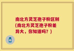 南北方灵芝孢子粉区别(南北方灵芝孢子粉差异大，你知道吗？)