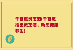 千百惠灵芝酒(千百惠推出灵芝酒，助您健康养生)