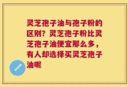 灵芝孢子油与孢子粉的区别？灵芝孢子粉比灵芝孢子油便宜那么多，有人却选择买灵芝孢子油呢