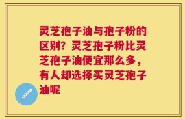 灵芝孢子油与孢子粉的区别？灵芝孢子粉比灵芝孢子油便宜那么多，有人却选择买灵芝孢子油呢