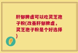 肝郁脾虚可以吃灵芝孢子粉(改善肝郁脾虚，灵芝孢子粉是个好选择)