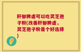 肝郁脾虚可以吃灵芝孢子粉(改善肝郁脾虚，灵芝孢子粉是个好选择)