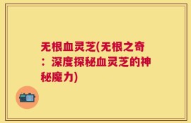 无根血灵芝(无根之奇：深度探秘血灵芝的神秘魔力)