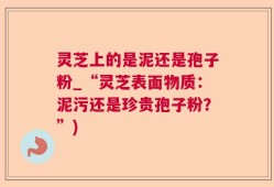 灵芝上的是泥还是孢子粉_“灵芝表面物质：泥污还是珍贵孢子粉？”)