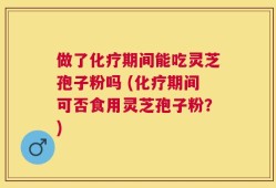 做了化疗期间能吃灵芝孢子粉吗 (化疗期间可否食用灵芝孢子粉？)