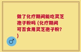 做了化疗期间能吃灵芝孢子粉吗 (化疗期间可否食用灵芝孢子粉？)