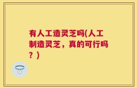 有人工造灵芝吗(人工制造灵芝，真的可行吗？)