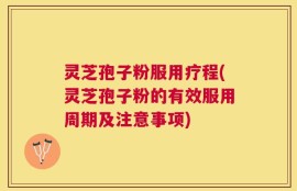 灵芝孢子粉服用疗程(灵芝孢子粉的有效服用周期及注意事项)