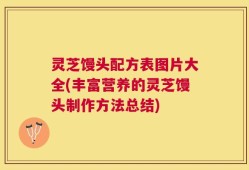 灵芝馒头配方表图片大全(丰富营养的灵芝馒头制作方法总结)