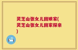 灵芝山张女儿回娘家(灵芝山张女儿回家探亲)