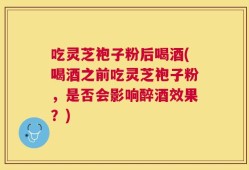 吃灵芝袍子粉后喝酒(喝酒之前吃灵芝袍子粉，是否会影响醉酒效果？)