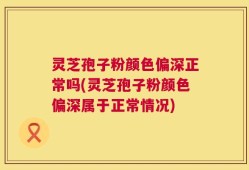 灵芝孢子粉颜色偏深正常吗(灵芝孢子粉颜色偏深属于正常情况)