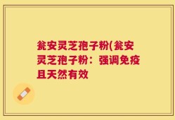瓮安灵芝孢子粉(瓮安灵芝孢子粉：强调免疫且天然有效