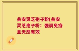 瓮安灵芝孢子粉(瓮安灵芝孢子粉：强调免疫且天然有效