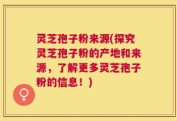 灵芝孢子粉来源(探究灵芝孢子粉的产地和来源，了解更多灵芝孢子粉的信息！)