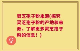 灵芝孢子粉来源(探究灵芝孢子粉的产地和来源，了解更多灵芝孢子粉的信息！)