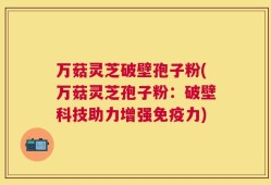 万菇灵芝破壁孢子粉(万菇灵芝孢子粉：破壁科技助力增强免疫力)