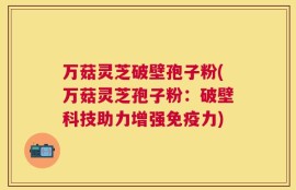 万菇灵芝破壁孢子粉(万菇灵芝孢子粉：破壁科技助力增强免疫力)