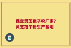 保定灵芝孢子粉厂家？灵芝孢子粉生产基地