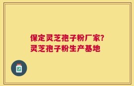 保定灵芝孢子粉厂家？灵芝孢子粉生产基地