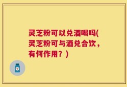 灵芝粉可以兑酒喝吗(灵芝粉可与酒兑合饮，有何作用？)
