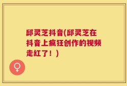 邱灵芝抖音(邱灵芝在抖音上疯狂创作的视频走红了！)