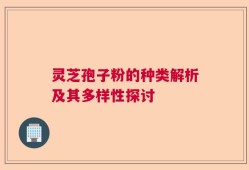 灵芝孢子粉的种类解析及其多样性探讨