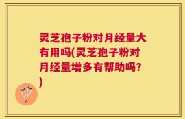 灵芝孢子粉对月经量大有用吗(灵芝孢子粉对月经量增多有帮助吗？)