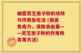 破壁灵芝孢子粉的功效与作用及吃法 (提高免疫力，清除自由基——灵芝孢子粉的作用和食用方法)
