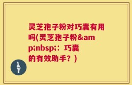 灵芝孢子粉对巧囊有用吗(灵芝孢子粉&nbsp;：巧囊的有效助手？)