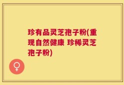 珍有品灵芝孢子粉(重现自然健康 珍稀灵芝孢子粉)