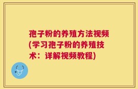 孢子粉的养殖方法视频(学习孢子粉的养殖技术：详解视频教程)