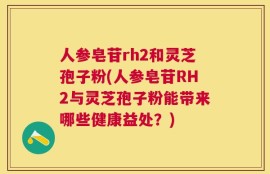 人参皂苷rh2和灵芝孢子粉(人参皂苷RH2与灵芝孢子粉能带来哪些健康益处？)