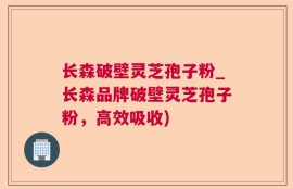 长森破壁灵芝孢子粉_长森品牌破壁灵芝孢子粉，高效吸收)