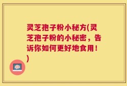 灵芝孢子粉小秘方(灵芝孢子粉的小秘密，告诉你如何更好地食用！)
