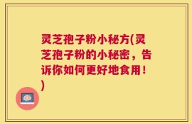 灵芝孢子粉小秘方(灵芝孢子粉的小秘密，告诉你如何更好地食用！)