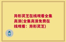 异形灵芝在线观看全集高清(全集高清免费在线观看：异形灵芝)