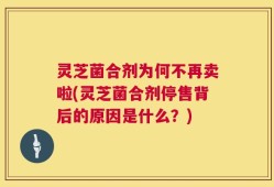 灵芝菌合剂为何不再卖啦(灵芝菌合剂停售背后的原因是什么？)