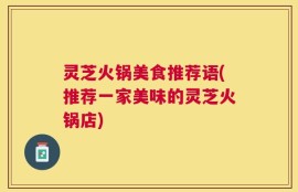 灵芝火锅美食推荐语(推荐一家美味的灵芝火锅店)