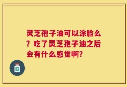 灵芝孢子油可以涂脸么？吃了灵芝孢子油之后会有什么感觉啊？