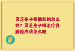 灵芝孢子粉散装的怎么吃？灵芝孢子粉治疗乳腺癌应该怎么吃