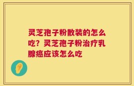 灵芝孢子粉散装的怎么吃？灵芝孢子粉治疗乳腺癌应该怎么吃
