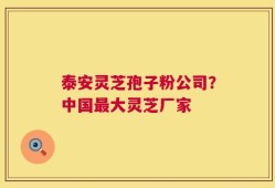 泰安灵芝孢子粉公司？中国最大灵芝厂家